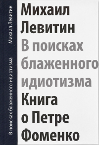 В поисках блаженного идиотизма. Разрозненные листы. Книга о Петре Фоменко, Левитин Михаил Захарович купить книгу в Либроруме