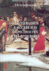 Как одевались в Москве и ее окрестностях в XVI-XVIII веках, Политковская Е. В. купить книгу в Либроруме