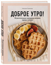 Доброе утро! 50 растительных завтраков, которые ждешь с вечера, Туманова Наталья Юрьевна купить книгу в Либроруме