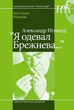 Александр Игманд: «Я одевал Брежнева…», Юшкова Анастасия купить книгу в Либроруме
