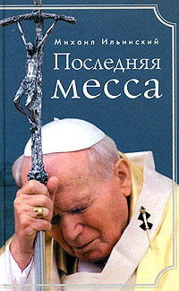 Последняя месса. Иоанн Павел II: Жизнь в Ватикане, Ильинский Михаил купить книгу в Либроруме