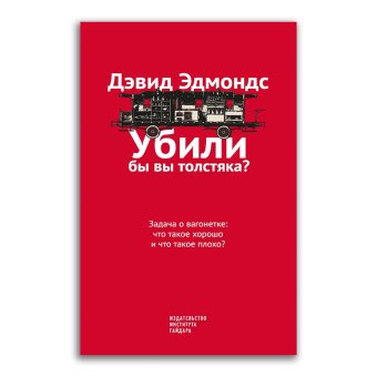 Убили бы вы толстяка? Задача о вагонетке. Что такое хорошо и что такое плохо?, Эдмондс Дэвид купить книгу в Либроруме Убили бы вы толстяка? Задача о вагонетке. Что такое хорошо и что такое плохо?, Эдмондс Дэвид купить книгу в Либроруме