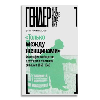 Только между женщинами. Философия сообщества в русском и советском сознании, 1860-1940, Мосс Энн Икин купить книгу в Либроруме Только между женщинами. Философия сообщества в русском и советском сознании, 1860-1940, Мосс Энн Икин купить книгу в Либроруме