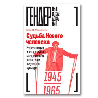 Судьба Нового человека. Репрезентация и реконструкция маскулинности в советской визуальной культуре, 1945-1965, Макколлум Клэр И. купить книгу в Либроруме