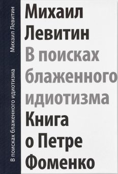 В поисках блаженного идиотизма. Разрозненные листы. Книга о Петре Фоменко, Левитин Михаил Захарович купить книгу в Либроруме